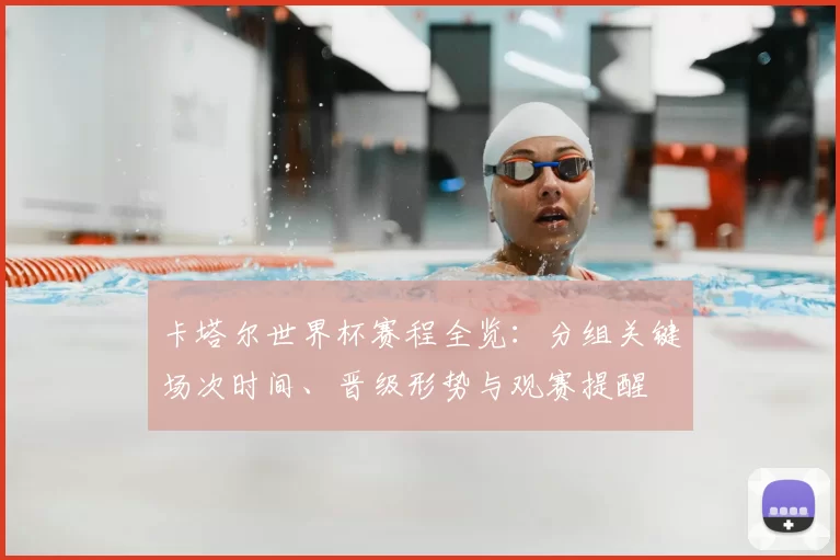 卡塔尔世界杯赛程全览：分组关键场次时间、晋级形势与观赛提醒