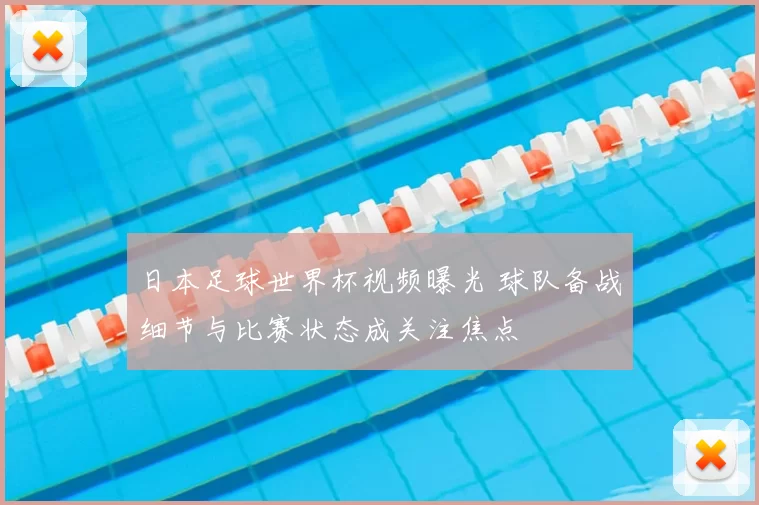 日本足球世界杯视频曝光 球队备战细节与比赛状态成关注焦点