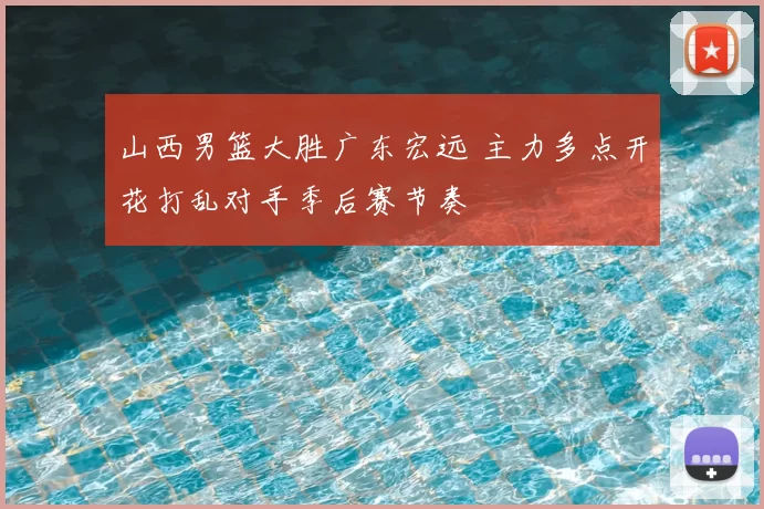 山西男篮大胜广东宏远 主力多点开花打乱对手季后赛节奏