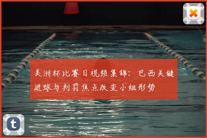 美洲杯比赛日视频集锦：巴西关键进球与判罚焦点改变小组形势