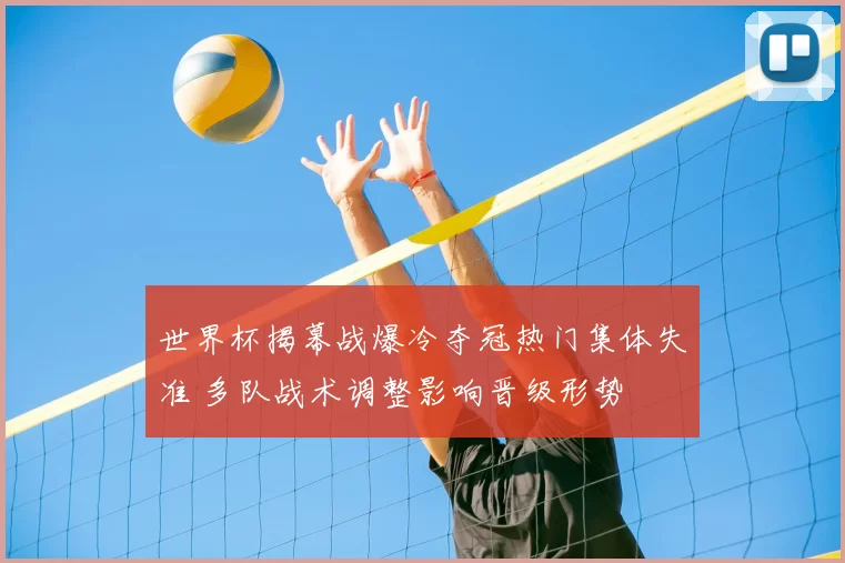 世界杯揭幕战爆冷夺冠热门集体失准 多队战术调整影响晋级形势