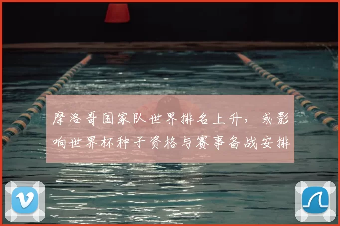 摩洛哥国家队世界排名上升，或影响世界杯种子资格与赛事备战安排