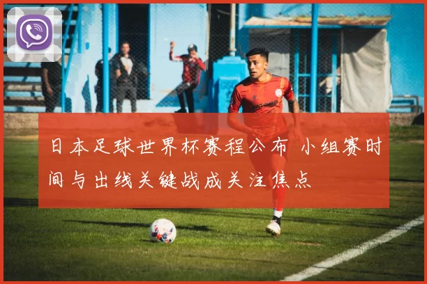 日本足球世界杯赛程公布 小组赛时间与出线关键战成关注焦点