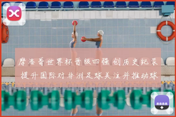 摩洛哥世界杯晋级四强 创历史纪录 提升国际对非洲足球关注并推动球员转会