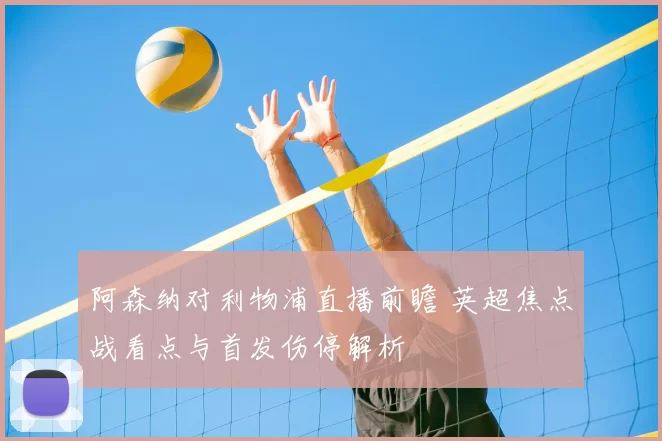 阿森纳对利物浦直播前瞻 英超焦点战看点与首发伤停解析