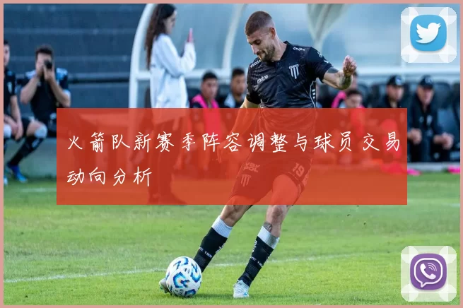 火箭队新赛季阵容调整与球员交易动向分析