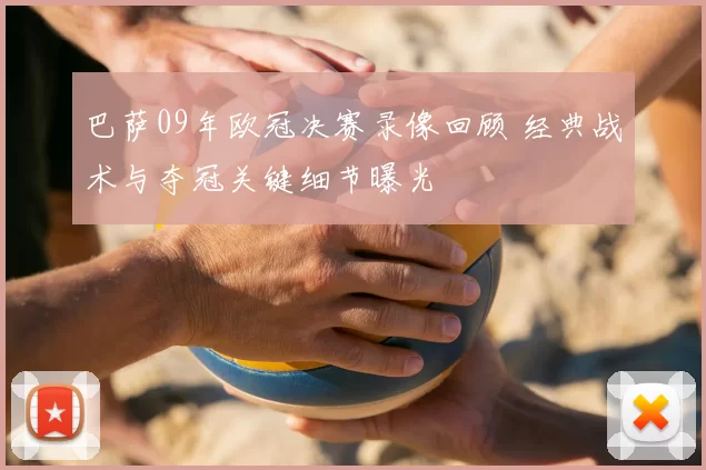 巴萨09年欧冠决赛录像回顾 经典战术与夺冠关键细节曝光