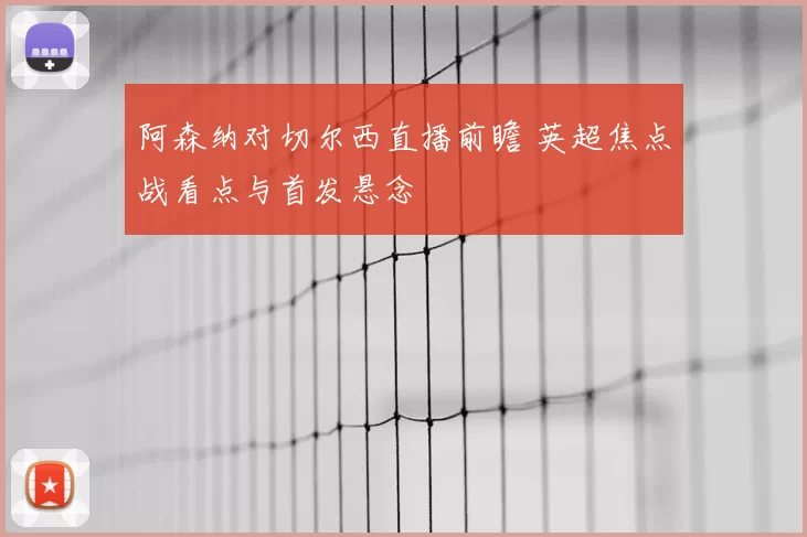 阿森纳对切尔西直播前瞻 英超焦点战看点与首发悬念