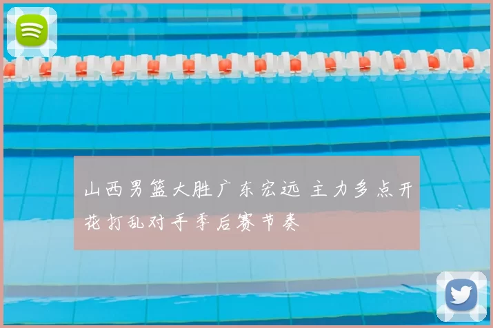 山西男篮大胜广东宏远 主力多点开花打乱对手季后赛节奏