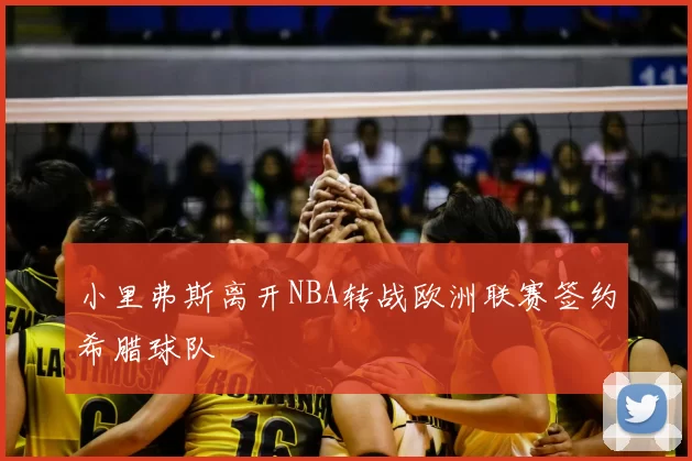 小里弗斯离开NBA转战欧洲联赛签约希腊球队