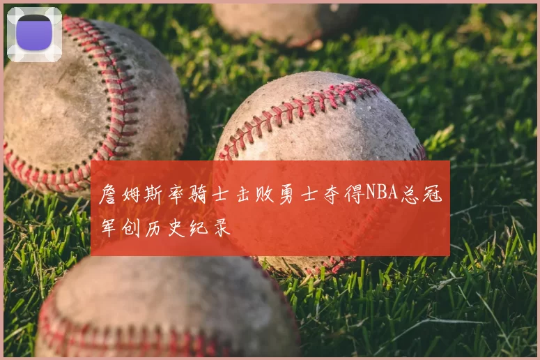 詹姆斯率骑士击败勇士夺得NBA总冠军创历史纪录