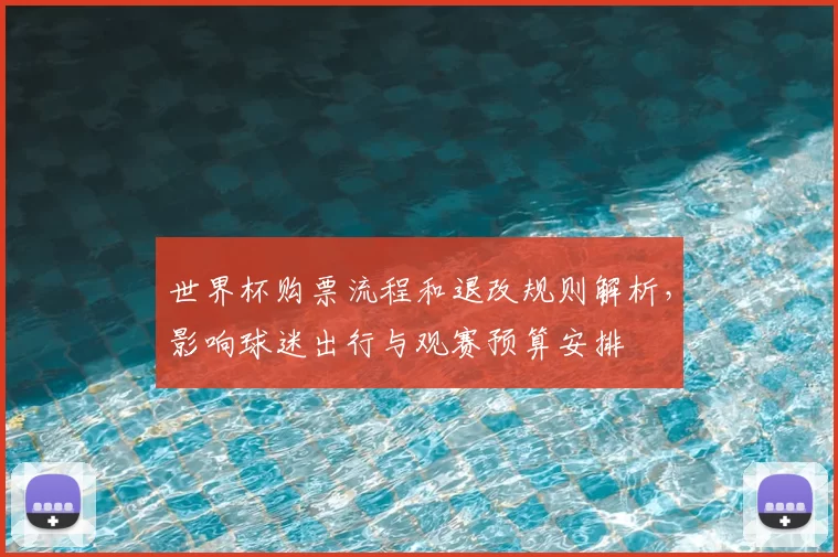世界杯购票流程和退改规则解析，影响球迷出行与观赛预算安排