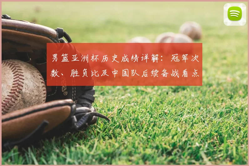 男篮亚洲杯历史成绩详解：冠军次数、胜负比及中国队后续备战看点