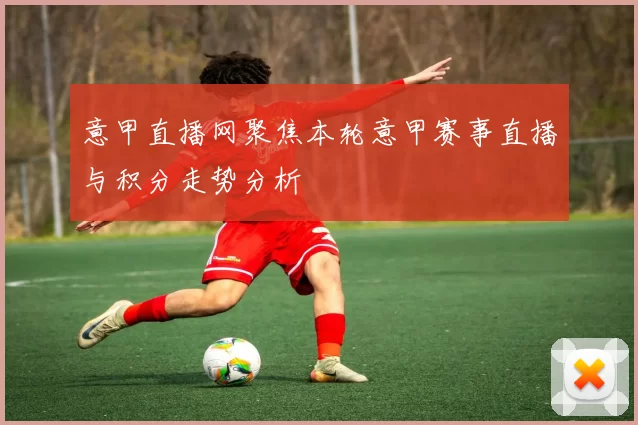 意甲直播网聚焦本轮意甲赛事直播与积分走势分析