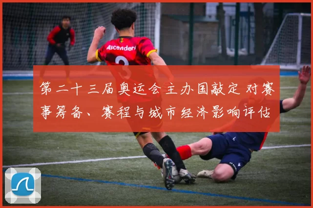 第二十三届奥运会主办国敲定 对赛事筹备、赛程与城市经济影响评估