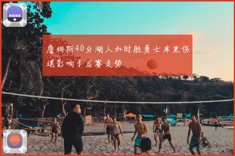 詹姆斯40分湖人加时胜勇士库里伤退影响季后赛走势