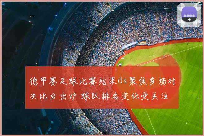 德甲赛足球比赛结果ds聚焦多场对决比分出炉 球队排名变化受关注