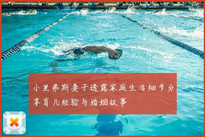 小里弗斯妻子透露家庭生活细节分享育儿经验与婚姻故事
