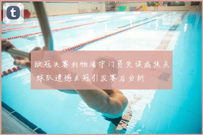 欧冠决赛利物浦守门员失误成焦点 球队遗憾丢冠引发赛后分析