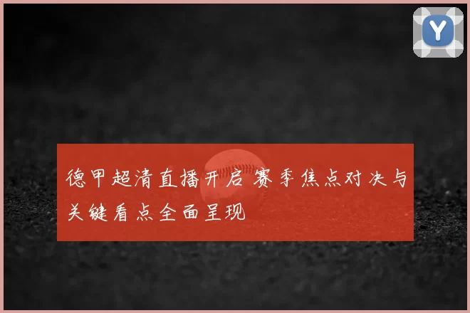 德甲超清直播开启 赛季焦点对决与关键看点全面呈现