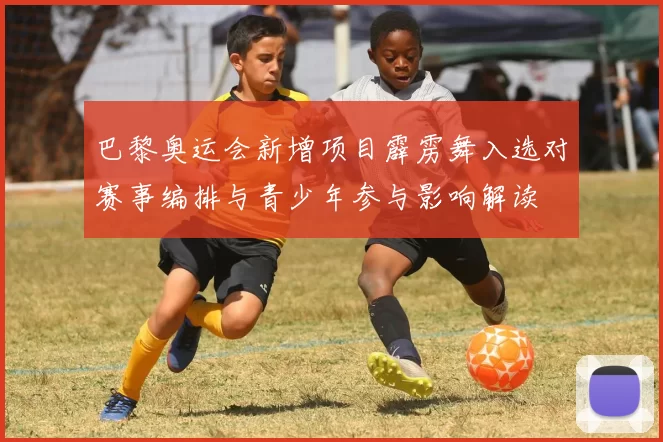 巴黎奥运会新增项目霹雳舞入选对赛事编排与青少年参与影响解读