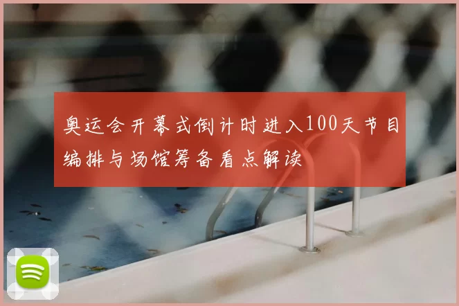 奥运会开幕式倒计时进入100天节目编排与场馆筹备看点解读