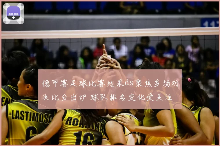 德甲赛足球比赛结果ds聚焦多场对决比分出炉 球队排名变化受关注
