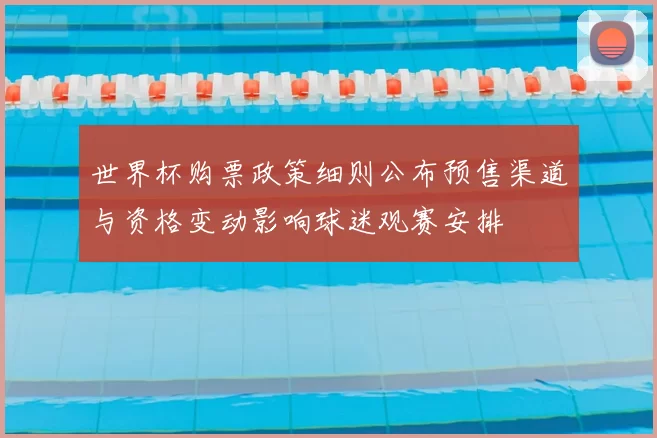 世界杯购票政策细则公布预售渠道与资格变动影响球迷观赛安排