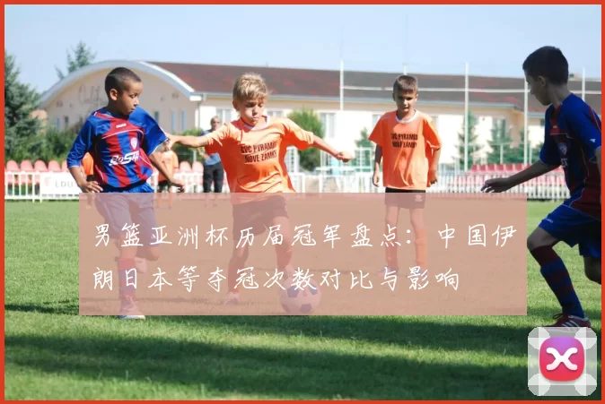 男篮亚洲杯历届冠军盘点：中国伊朗日本等夺冠次数对比与影响