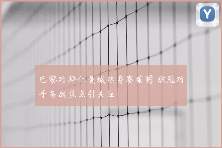 巴黎对拜仁曼城热身赛前瞻 欧冠对手备战焦点引关注