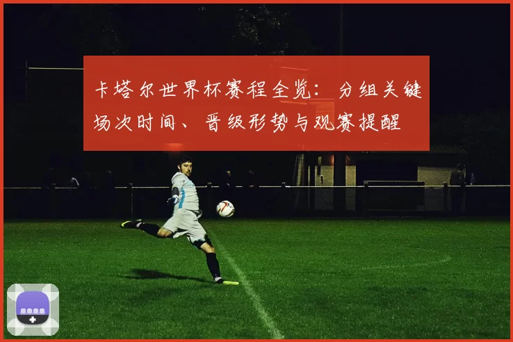 卡塔尔世界杯赛程全览：分组关键场次时间、晋级形势与观赛提醒