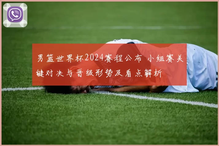 男篮世界杯2024赛程公布 小组赛关键对决与晋级形势及看点解析