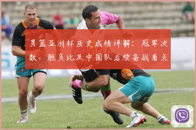 男篮亚洲杯历史成绩详解：冠军次数、胜负比及中国队后续备战看点