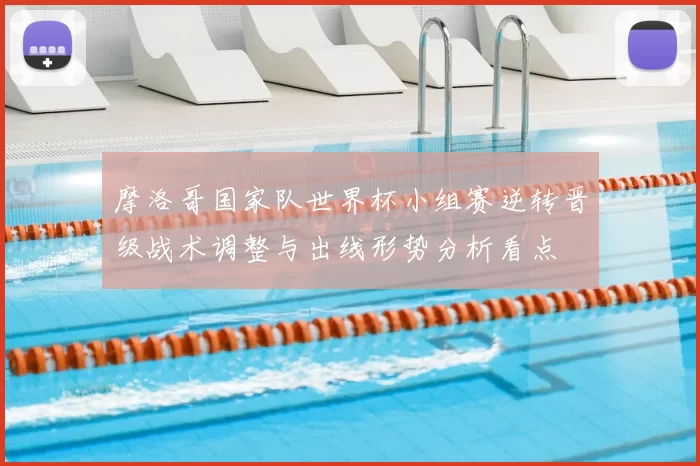 摩洛哥国家队世界杯小组赛逆转晋级战术调整与出线形势分析看点