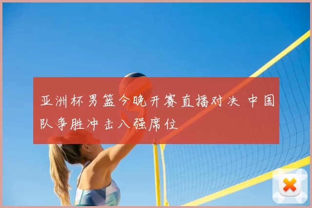 亚洲杯男篮今晚开赛直播对决 中国队争胜冲击八强席位