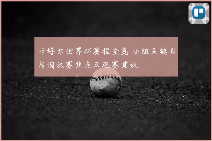 卡塔尔世界杯赛程全览 小组关键日与淘汰赛焦点及观赛建议
