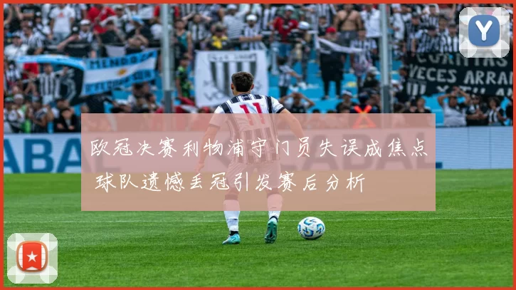 欧冠决赛利物浦守门员失误成焦点 球队遗憾丢冠引发赛后分析