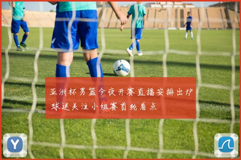 亚洲杯男篮今夜开赛直播安排出炉 球迷关注小组赛首轮看点