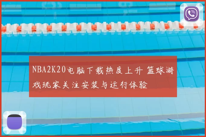 NBA2K20电脑下载热度上升 篮球游戏玩家关注安装与运行体验