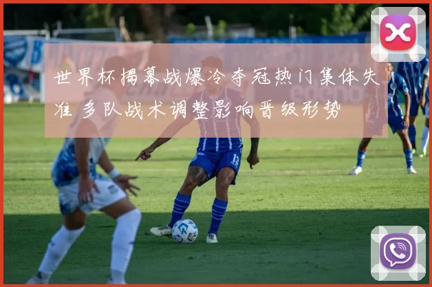 世界杯揭幕战爆冷夺冠热门集体失准 多队战术调整影响晋级形势