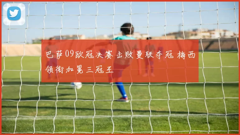 巴萨09欧冠决赛击败曼联夺冠 梅西领衔加冕三冠王