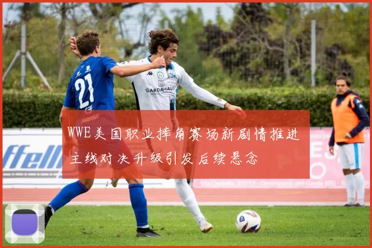 WWE美国职业摔角赛场新剧情推进 主线对决升级引发后续悬念