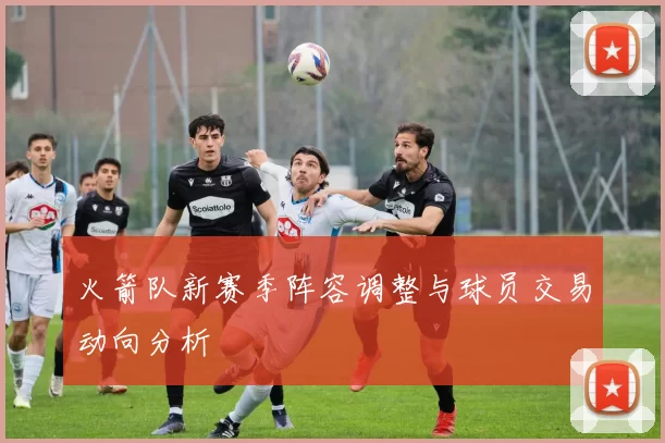 火箭队新赛季阵容调整与球员交易动向分析