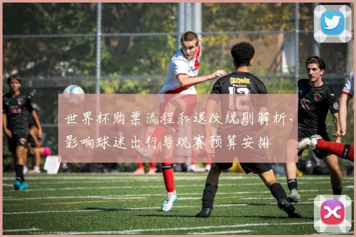 世界杯购票流程和退改规则解析，影响球迷出行与观赛预算安排