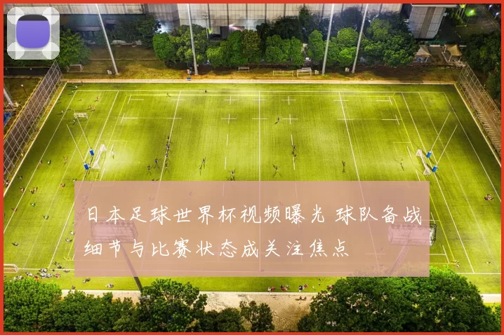 日本足球世界杯视频曝光 球队备战细节与比赛状态成关注焦点