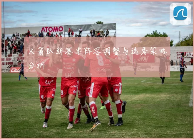 火箭队新赛季阵容调整与选秀策略分析