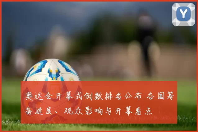 奥运会开幕式倒数排名公布 各国筹备进度、观众影响与开幕看点