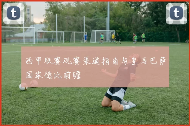 西甲联赛观赛渠道指南与皇马巴萨国家德比前瞻