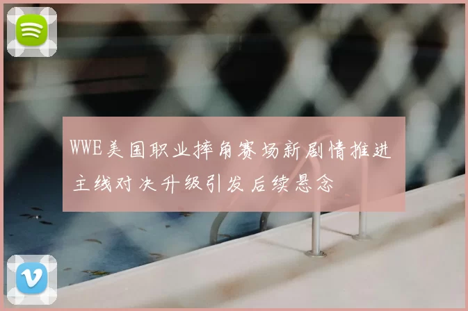 WWE美国职业摔角赛场新剧情推进 主线对决升级引发后续悬念