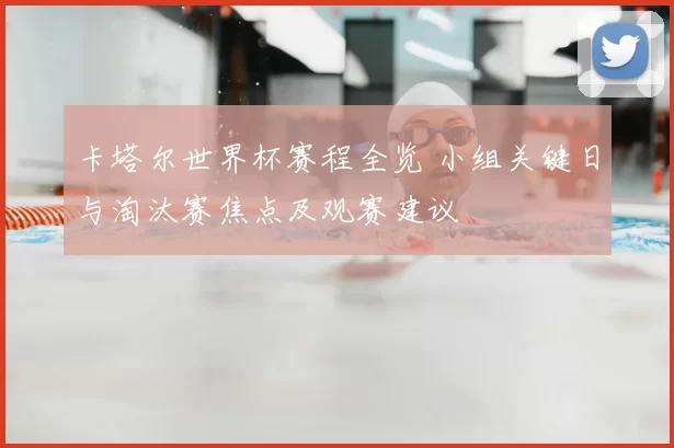 卡塔尔世界杯赛程全览 小组关键日与淘汰赛焦点及观赛建议